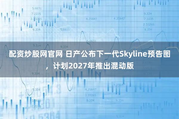 配资炒股网官网 日产公布下一代Skyline预告图，计划2027年推出混动版