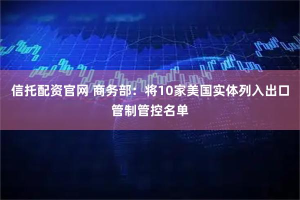 信托配资官网 商务部：将10家美国实体列入出口管制管控名单