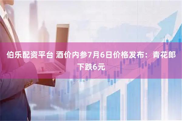 伯乐配资平台 酒价内参7月6日价格发布:青花郎下跌6元