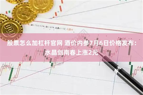 股票怎么加杠杆官网 酒价内参7月6日价格发布：水晶剑南春上涨2元