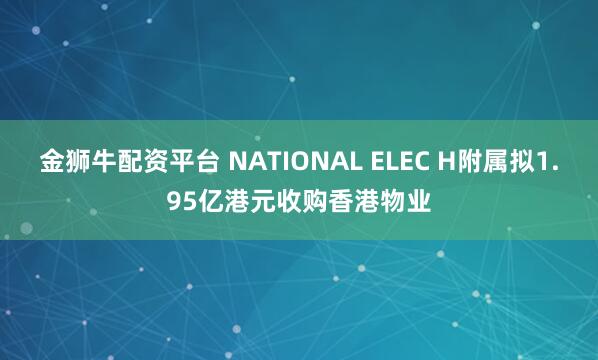 金狮牛配资平台 NATIONAL ELEC H附属拟1.95亿港元收购香港物业
