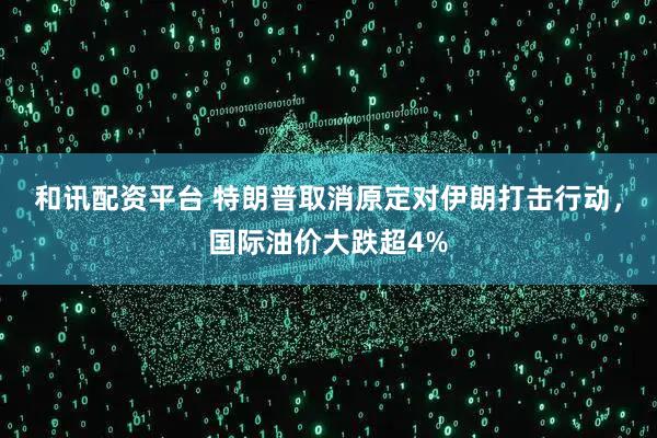 和讯配资平台 特朗普取消原定对伊朗打击行动，国际油价大跌超4%