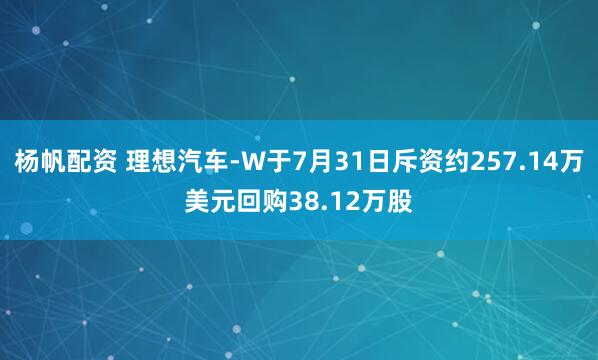 杨帆配资 理想汽车-W于7月31日斥资约257.14万美元回购38.12万股
