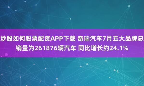炒股如何股票配资APP下载 奇瑞汽车7月五大品牌总销量为261876辆汽车 同比增长约24.1%