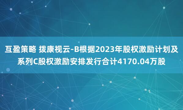 互盈策略 拨康视云-B根据2023年股权激励计划及系列C股权激励安排发行合计4170.04万股