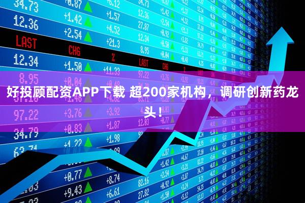 好投顾配资APP下载 超200家机构，调研创新药龙头！