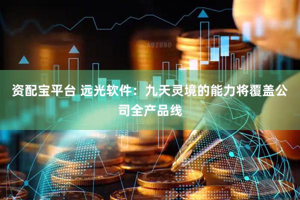 资配宝平台 远光软件：九天灵境的能力将覆盖公司全产品线
