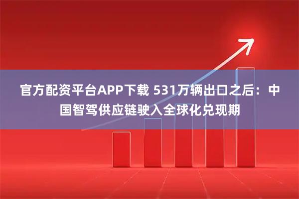 官方配资平台APP下载 531万辆出口之后：中国智驾供应链驶入全球化兑现期