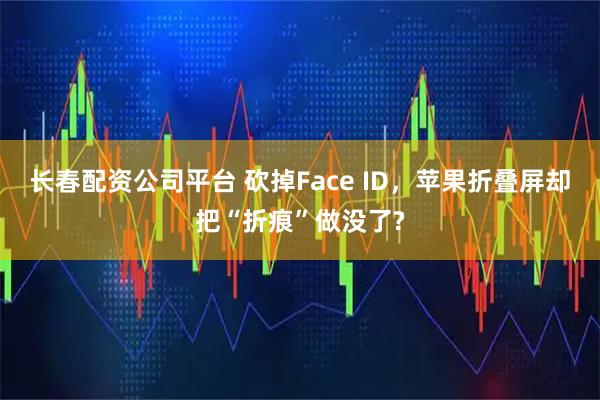 长春配资公司平台 砍掉Face ID，苹果折叠屏却把“折痕”做没了?