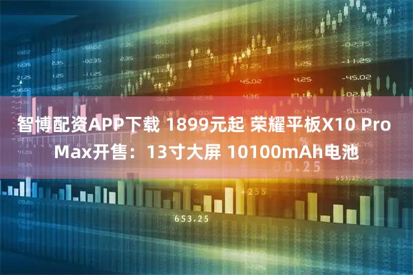 智博配资APP下载 1899元起 荣耀平板X10 Pro Max开售：13寸大屏 10100mAh电池