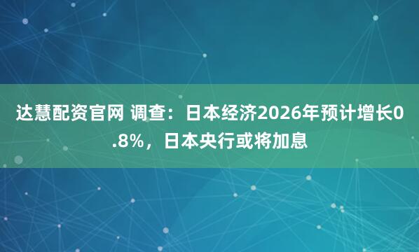 达慧配资官网 调查:日本经济2026年预计增长0.8%,日本央行或将加息