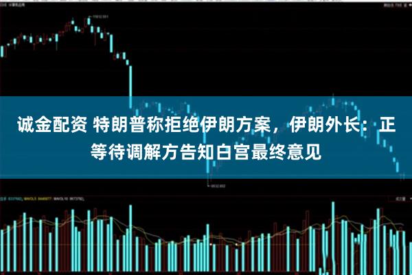诚金配资 特朗普称拒绝伊朗方案，伊朗外长：正等待调解方告知白宫最终意见