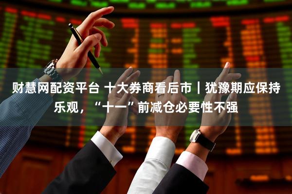 财慧网配资平台 十大券商看后市｜犹豫期应保持乐观，“十一”前减仓必要性不强