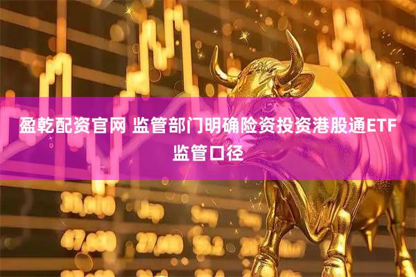 盈乾配资官网 监管部门明确险资投资港股通ETF监管口径