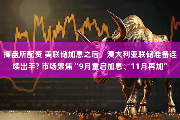 操盘所配资 美联储加息之后，澳大利亚联储准备连续出手? 市场聚焦“9月重启加息、11月再加”